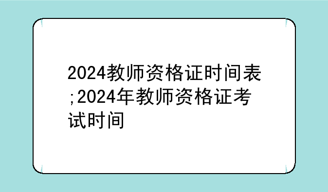 2024教师资格证时间表;2024年教师资格证考试时间