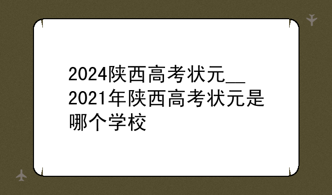 2024陕西高考状元__2021年陕西高考状元是哪个学校