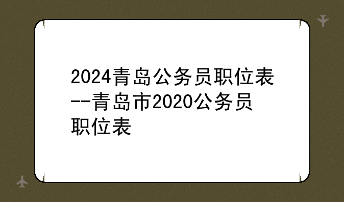 2024青岛公务员职位表--青岛市2020公务员职位表
