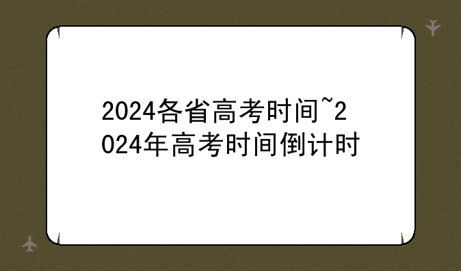 2024各省高考时间~2024年高考时间倒计时