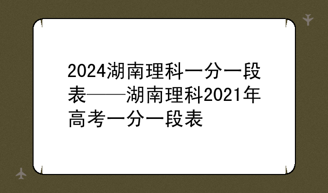 2024湖南理科一分一段表——湖南理科2021年高考一分一段表