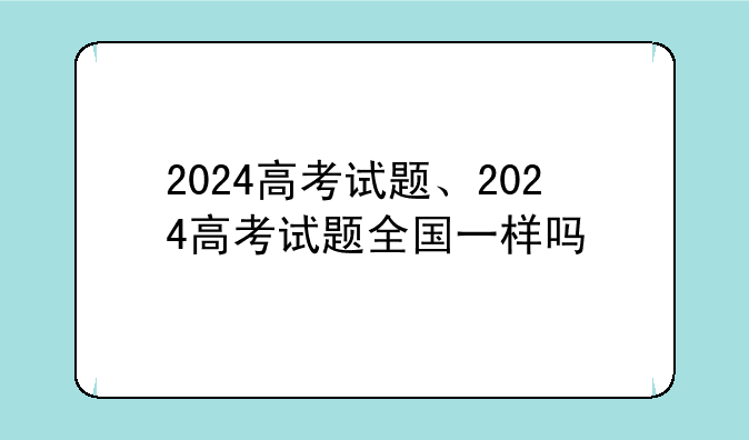 2024高考试题、2024高考试题全国一样吗
