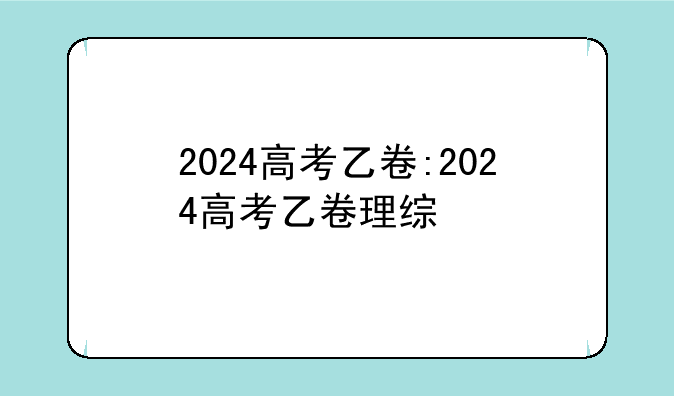 2024高考乙卷:2024高考乙卷理综