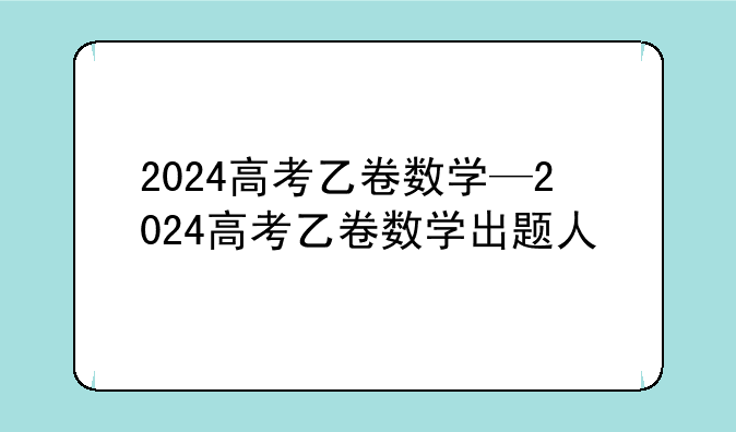 2024高考乙卷数学—2024高考乙卷数学出题人