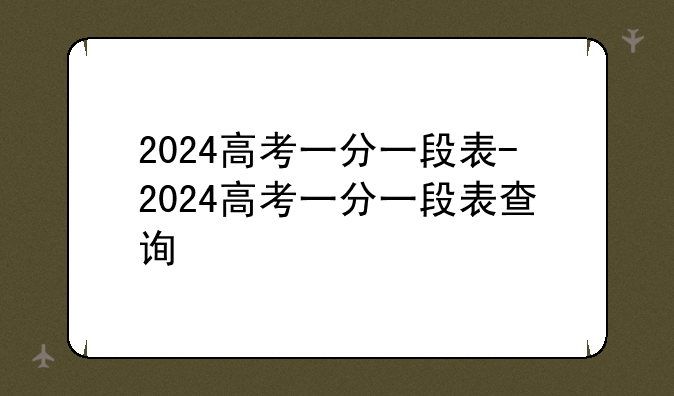 2024高考一分一段表-2024高考一分一段表查询