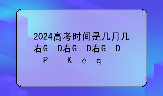 2024高考时间是几月几号、2024高考时间是几月几号辽宁