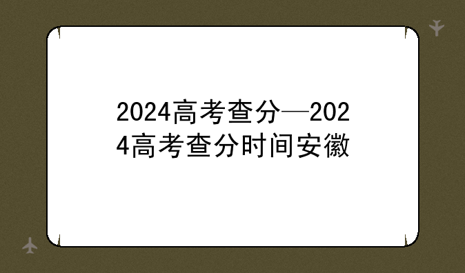 2024高考查分—2024高考查分时间安徽