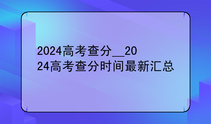 2024高考查分__2024高考查分时间最新汇总