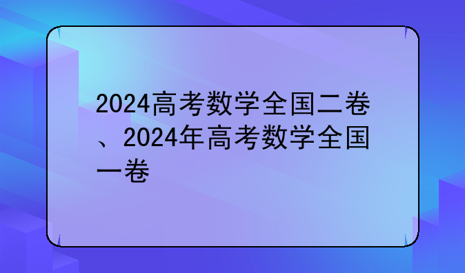 2024高考数学全国二卷、2024年高考数学全国一卷
