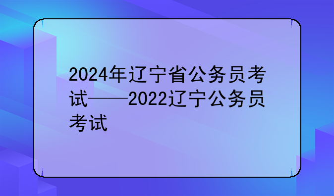 2024年辽宁省公务员考试——2022辽宁公务员考试