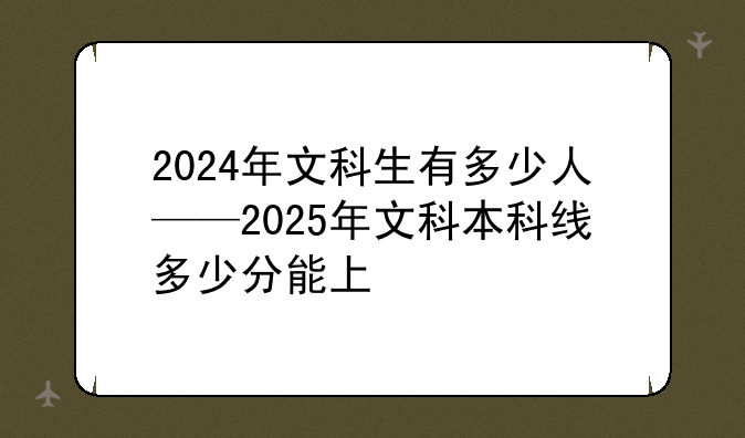 2024年文科生有多少人——2025年文科本科线多少分能上