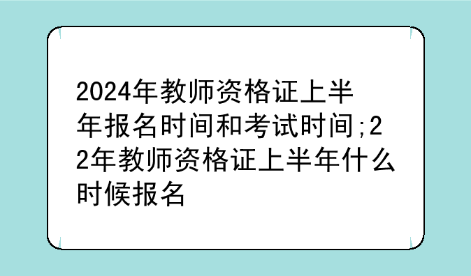 2024年教师资格证上半年报名时间和考试时间;22年教师资格证上半年什么时候报名