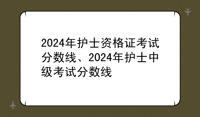 2024年护士资格证考试分数线、2024年护士中级考试分数线