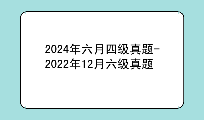 2024年六月四级真题-2022年12月六级真题