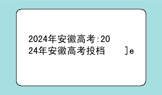 2024年安徽高考:2024年安徽高考投档线