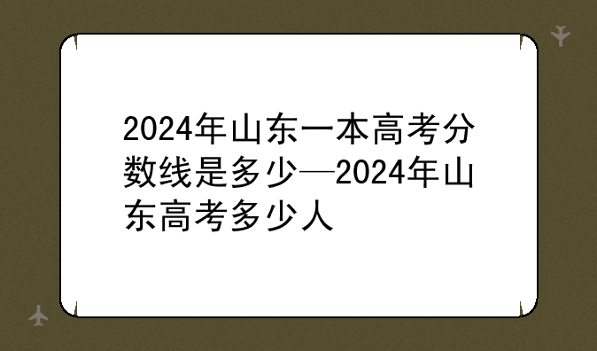 2024年山东一本高考分数线是多少—2024年山东高考多少人