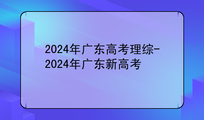 2024年广东高考理综-2024年广东新高考