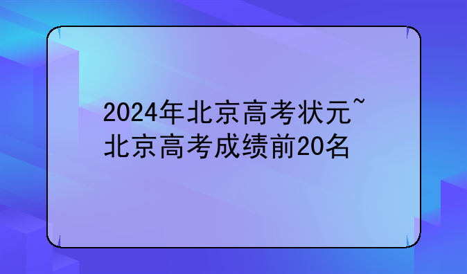 2024年北京高考状元~北京高考成绩前20名