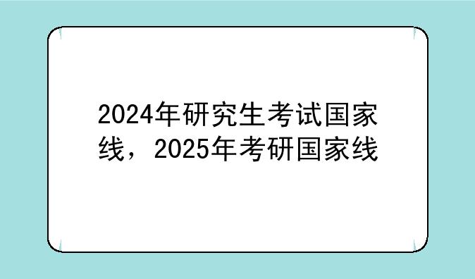 2024年研究生考试国家线，2025年考研国家线