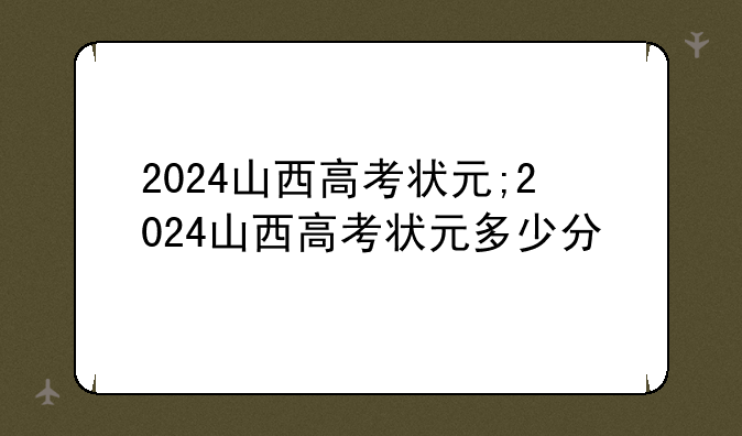 2024山西高考状元;2024山西高考状元多少分
