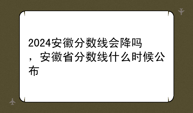 2024安徽分数线会降吗，安徽省分数线什么时候公布