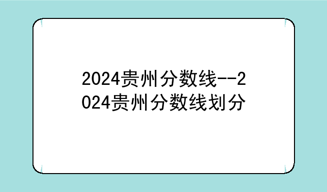 2024贵州分数线--2024贵州分数线划分