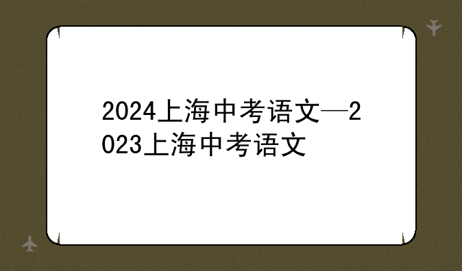 2024上海中考语文—2023上海中考语文