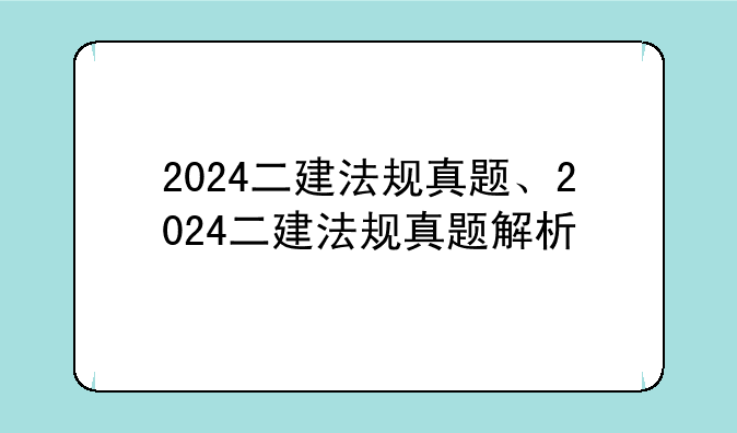2024二建法规真题、2024二建法规真题解析