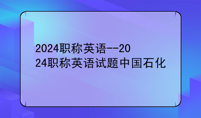 2024职称英语--2024职称英语试题中国石化