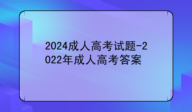 2024成人高考试题-2022年成人高考答案