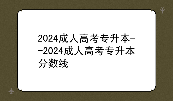 2024成人高考专升本--2024成人高考专升本分数线