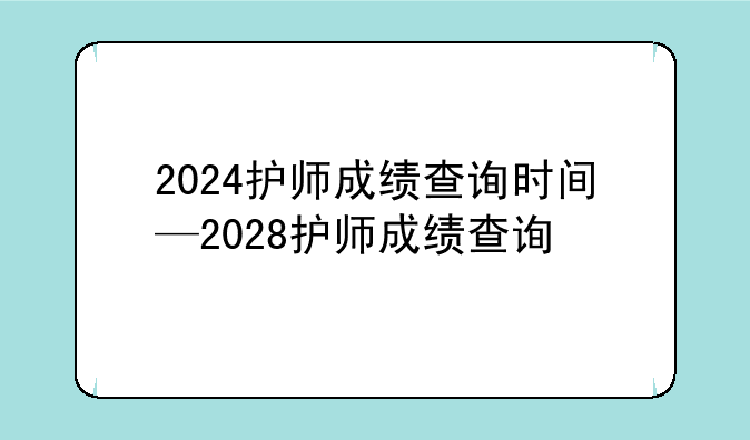 2024护师成绩查询时间—2028护师成绩查询