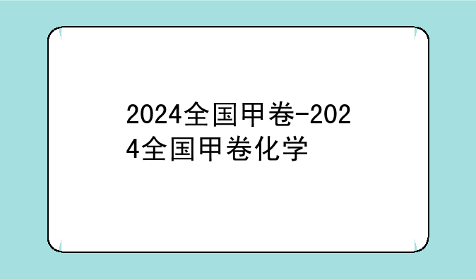2024全国甲卷-2024全国甲卷化学