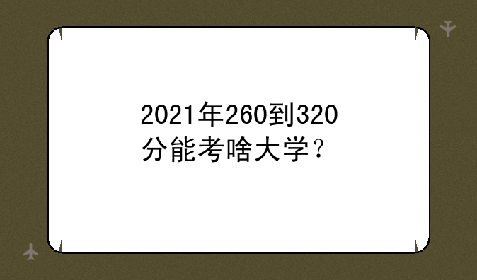 2021年260到320分能考啥大学？