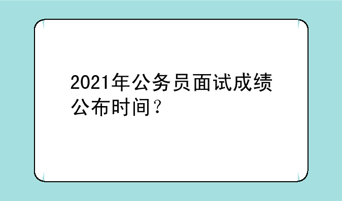 2021年公务员面试成绩公布时间？