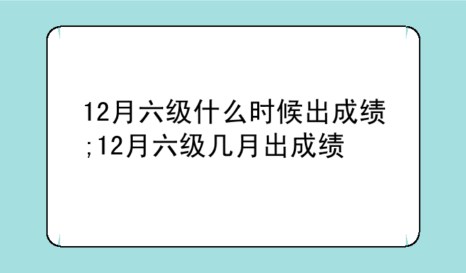 12月六级什么时候出成绩;12月六级几月出成绩