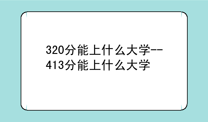 320分能上什么大学--413分能上什么大学