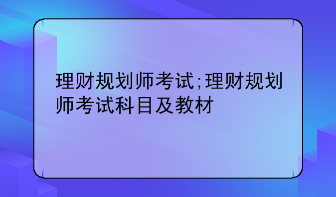 理财规划师考试;理财规划师考试科目及教材