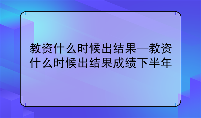 教资什么时候出结果—教资什么时候出结果成绩下半年