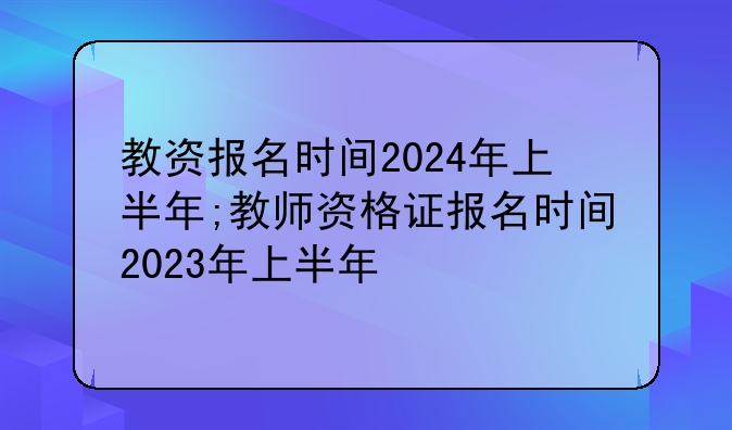 教资报名时间2024年上半年;教师资格证报名时间2023年上半年
