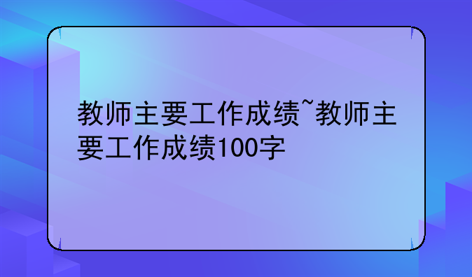 教师主要工作成绩~教师主要工作成绩100字