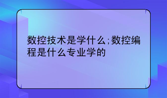 数控技术是学什么;数控编程是什么专业学的
