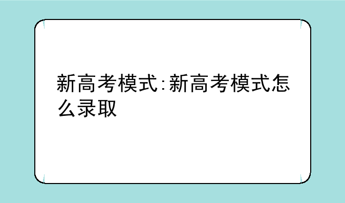 新高考模式:新高考模式怎么录取