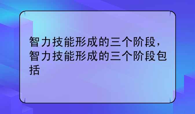 智力技能形成的三个阶段，智力技能形成的三个阶段包括