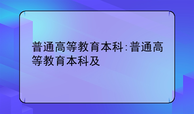 普通高等教育本科:普通高等教育本科及