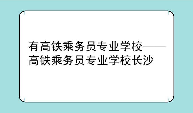 有高铁乘务员专业学校——高铁乘务员专业学校长沙