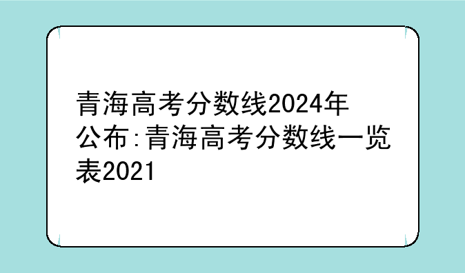 青海高考分数线2024年公布:青海高考分数线一览表2021