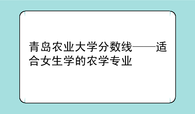 青岛农业大学分数线——适合女生学的农学专业