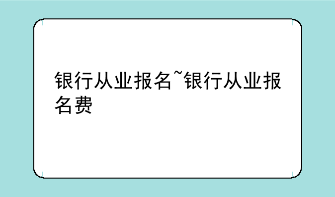 银行从业报名~银行从业报名费