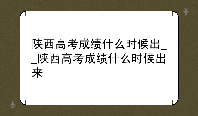 陕西高考成绩什么时候出__陕西高考成绩什么时候出来